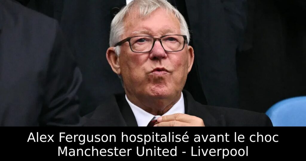 Alex Ferguson hospitalisé avant le choc Manchester United – Liverpool