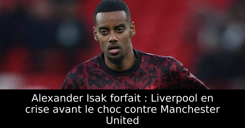 Alexander Isak forfait : Liverpool en crise avant le choc contre Manchester United