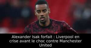 Alexander Isak forfait : Liverpool en crise avant le choc contre Manchester United