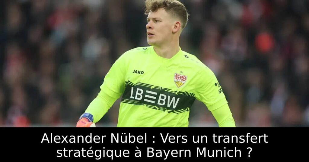 Alexander Nübel : Vers un transfert stratégique à Bayern Munich ?