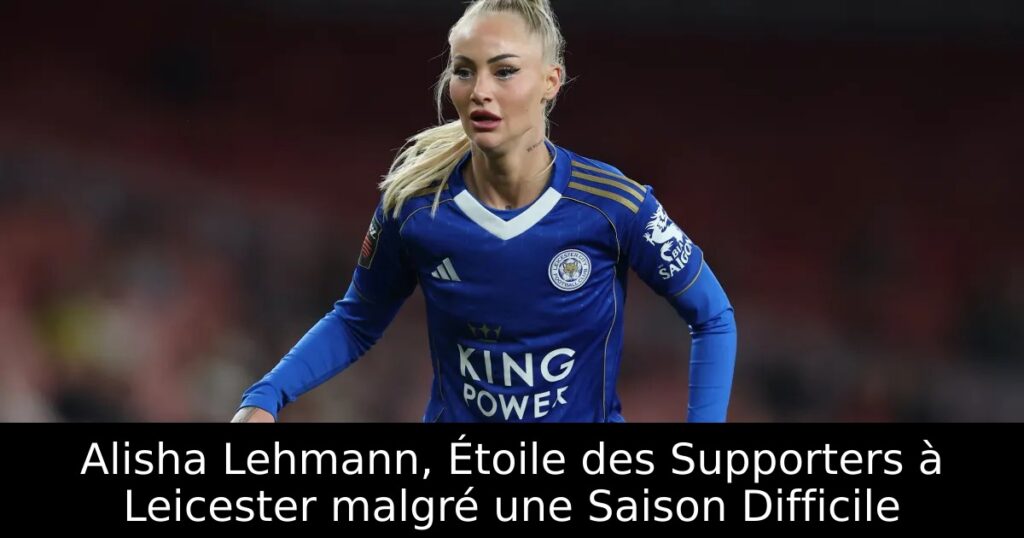 Alisha Lehmann, Étoile des Supporters à Leicester malgré une Saison Difficile