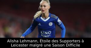 Alisha Lehmann, Étoile des Supporters à Leicester malgré une Saison Difficile