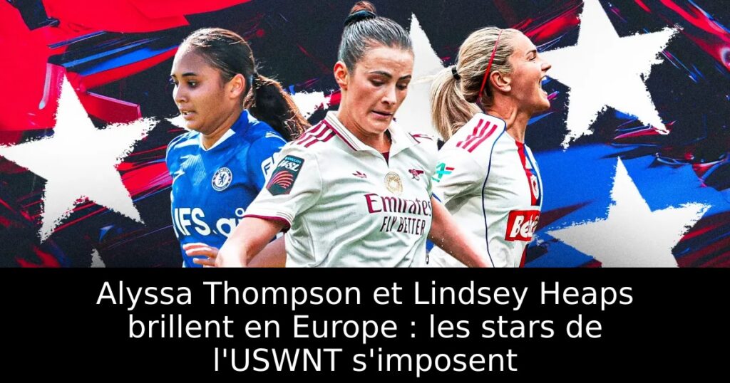 Alyssa Thompson et Lindsey Heaps brillent en Europe : les stars de l&rsquo;USWNT s&rsquo;imposent