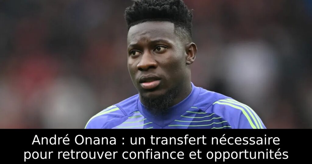 André Onana : un transfert nécessaire pour retrouver confiance et opportunités