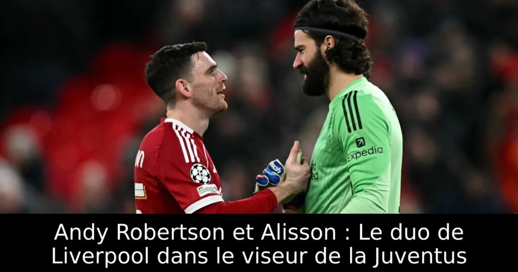 Andy Robertson et Alisson : Le duo de Liverpool dans le viseur de la Juventus