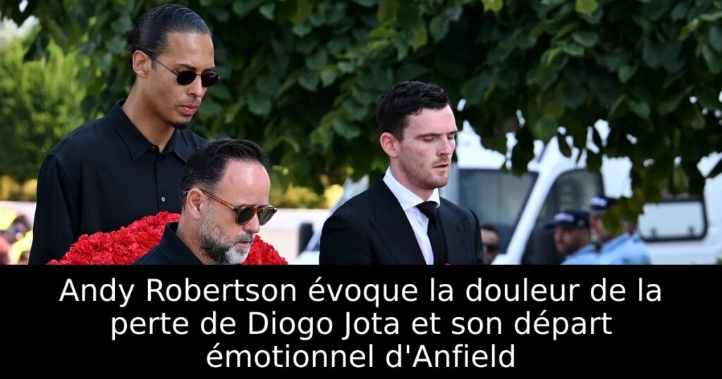 Andy Robertson évoque la douleur de la perte de Diogo Jota et son départ émotionnel d&rsquo;Anfield