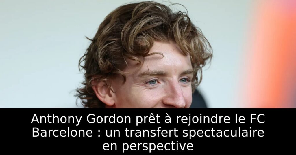 Anthony Gordon prêt à rejoindre le FC Barcelone : un transfert spectaculaire en perspective
