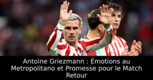 Antoine Griezmann : Émotions au Metropolitano et Promesse pour le Match Retour