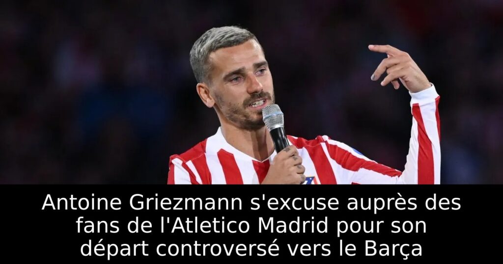 Antoine Griezmann s&rsquo;excuse auprès des fans de l&rsquo;Atletico Madrid pour son départ controversé vers le Barça