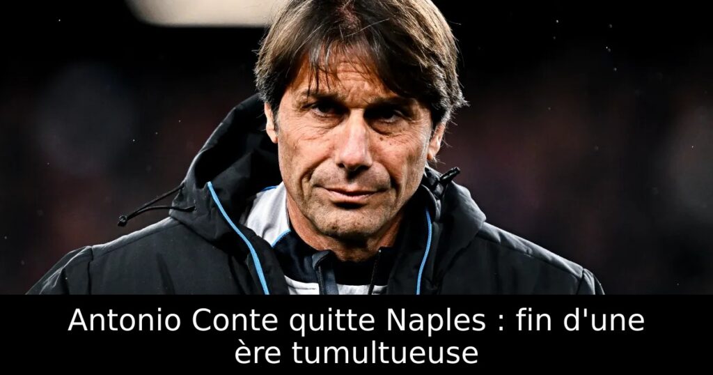Antonio Conte quitte Naples : fin d&rsquo;une ère tumultueuse