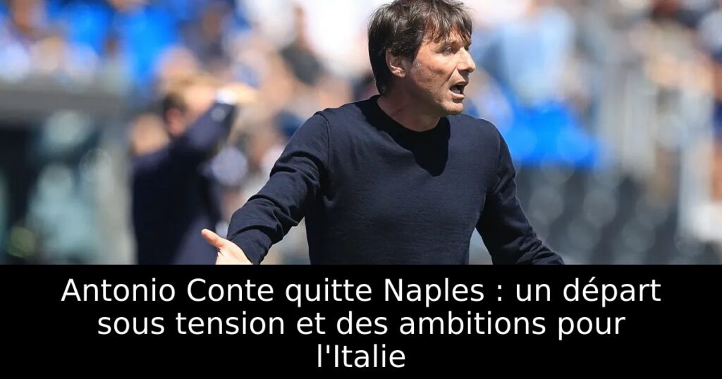 Antonio Conte quitte Naples : un départ sous tension et des ambitions pour l&rsquo;Italie