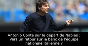 Antonio Conte sur le départ de Naples : Vers un retour sur le banc de l&rsquo;équipe nationale italienne ?