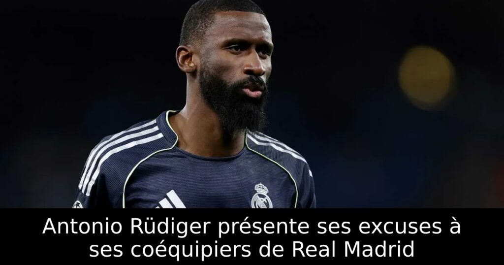 Antonio Rüdiger présente ses excuses à ses coéquipiers de Real Madrid
