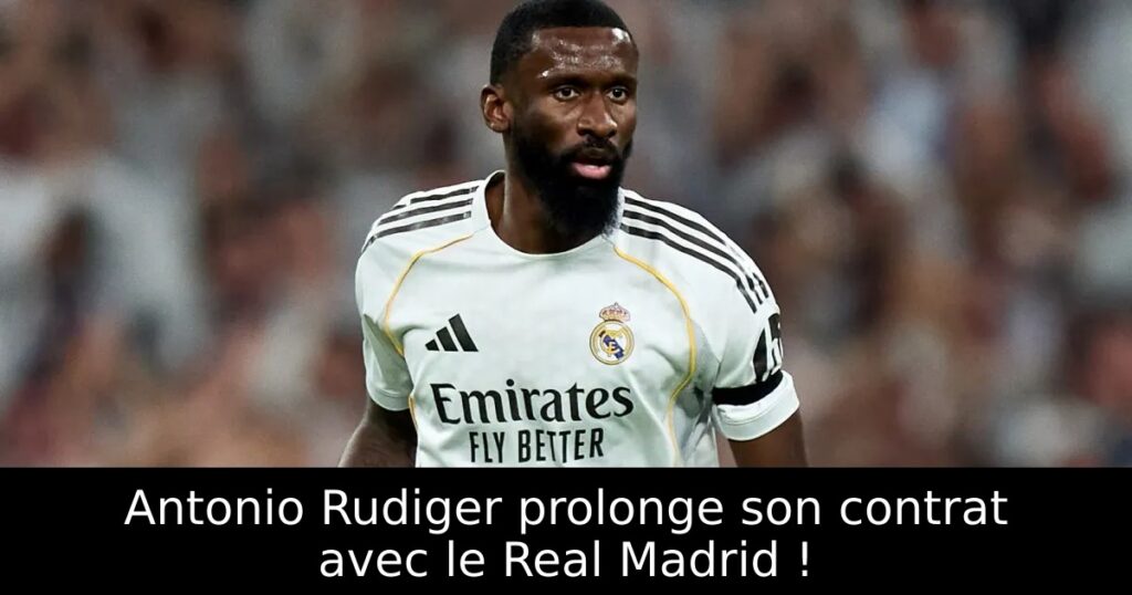 Antonio Rudiger prolonge son contrat avec le Real Madrid !