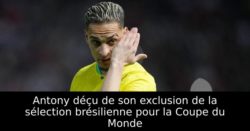 Antony déçu de son exclusion de la sélection brésilienne pour la Coupe du Monde