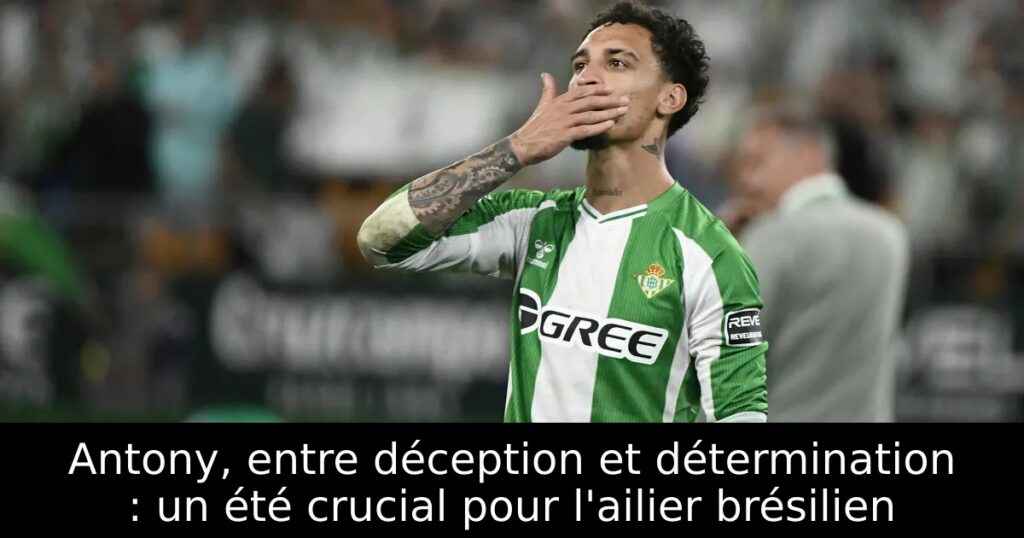Antony, entre déception et détermination : un été crucial pour l&rsquo;ailier brésilien