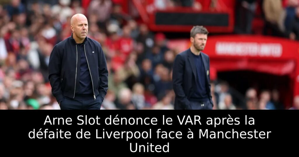 Arne Slot dénonce le VAR après la défaite de Liverpool face à Manchester United