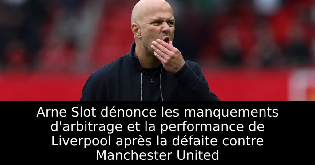 Arne Slot dénonce les manquements d&rsquo;arbitrage et la performance de Liverpool après la défaite contre Manchester United