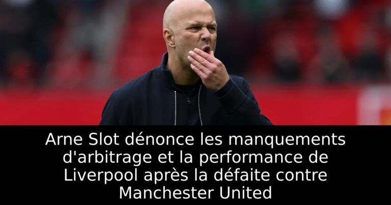 Arne Slot dénonce les manquements d'arbitrage et la performance de Liverpool après la défaite contre Manchester United