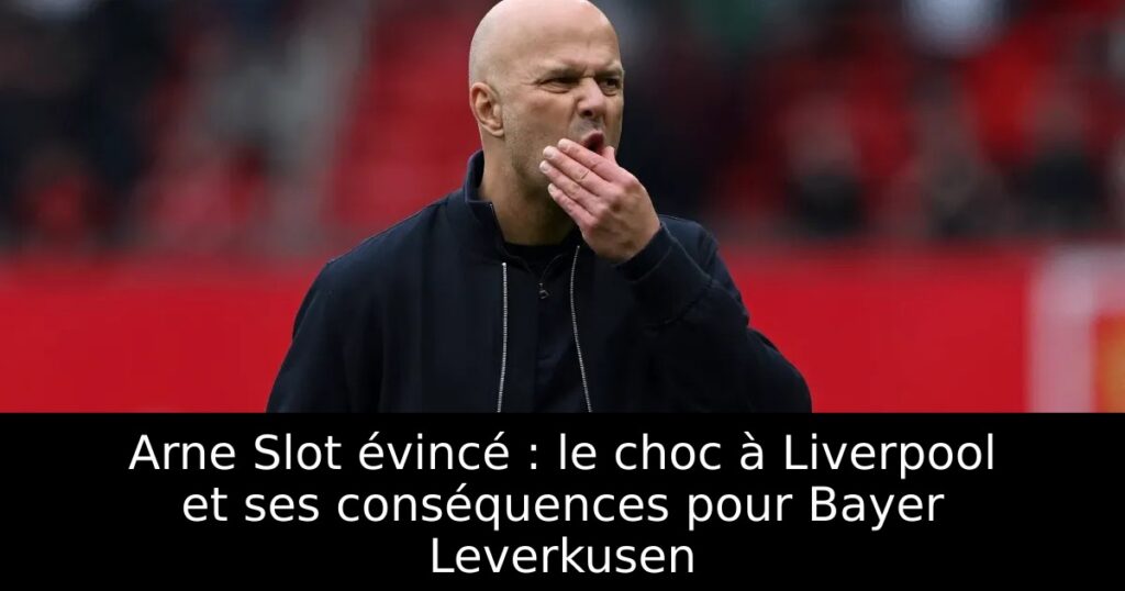 Arne Slot évincé : le choc à Liverpool et ses conséquences pour Bayer Leverkusen