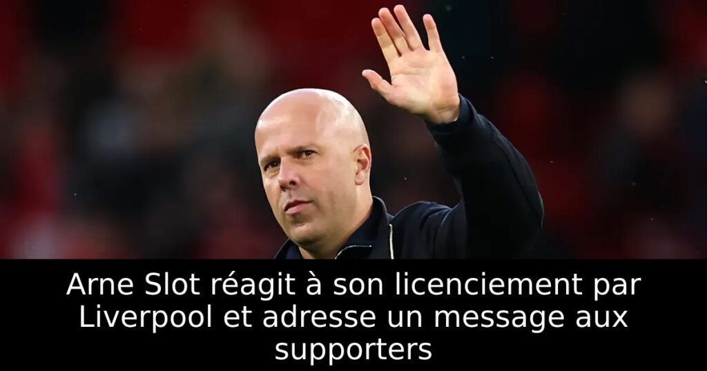 Arne Slot réagit à son licenciement par Liverpool et adresse un message aux supporters