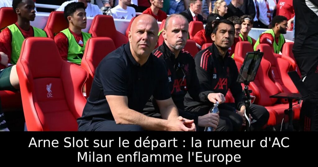 Arne Slot sur le départ : la rumeur d&rsquo;AC Milan enflamme l&rsquo;Europe