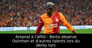 Arsenal à l&rsquo;affût : Berta observe Osimhen et d&rsquo;autres talents lors du derby turc