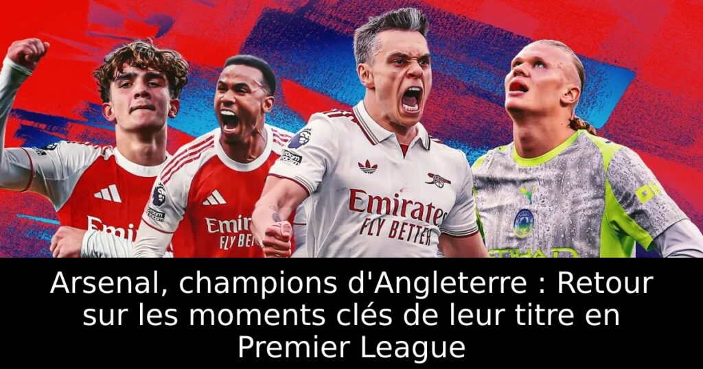 Arsenal, champions d&rsquo;Angleterre : Retour sur les moments clés de leur titre en Premier League