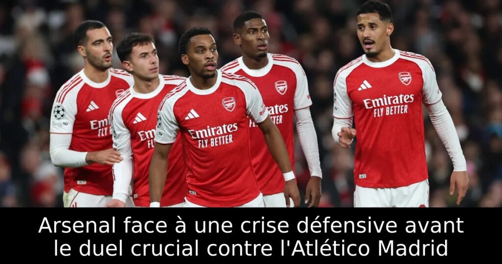 Arsenal face à une crise défensive avant le duel crucial contre l&rsquo;Atlético Madrid