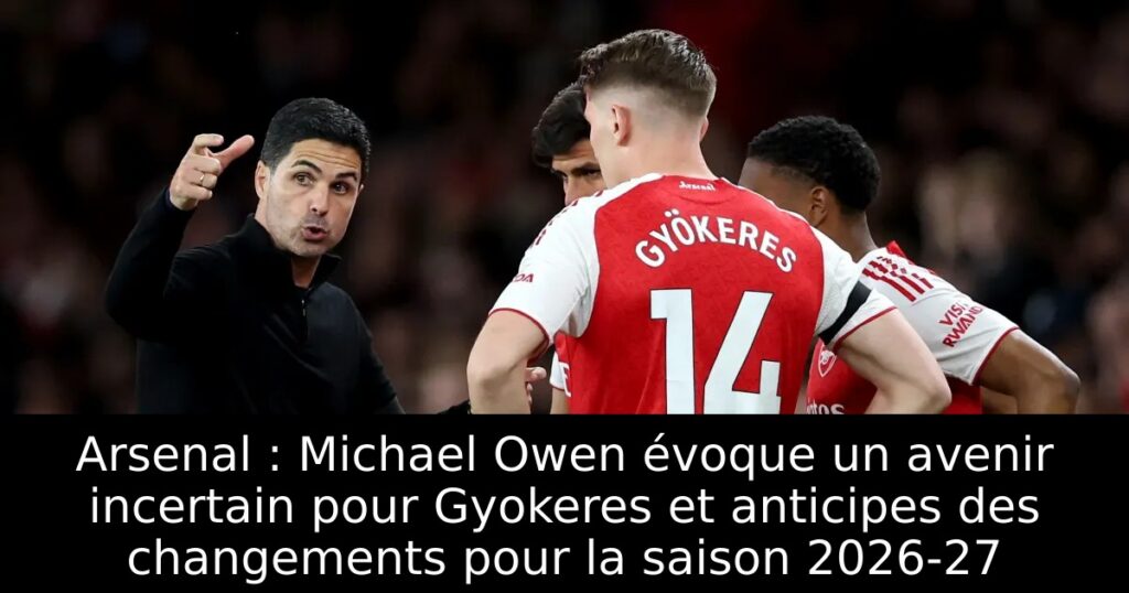Arsenal : Michael Owen évoque un avenir incertain pour Gyokeres et anticipes des changements pour la saison 2026-27
