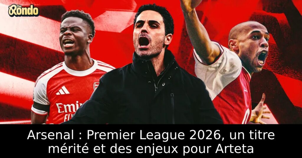 Arsenal : Premier League 2026, un titre mérité et des enjeux pour Arteta