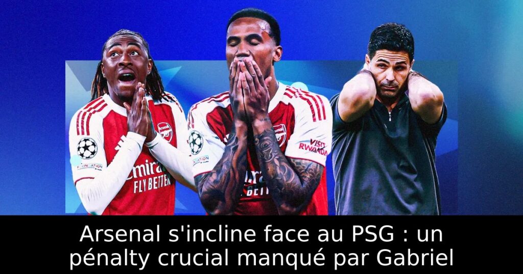 Arsenal s&rsquo;incline face au PSG : un pénalty crucial manqué par Gabriel