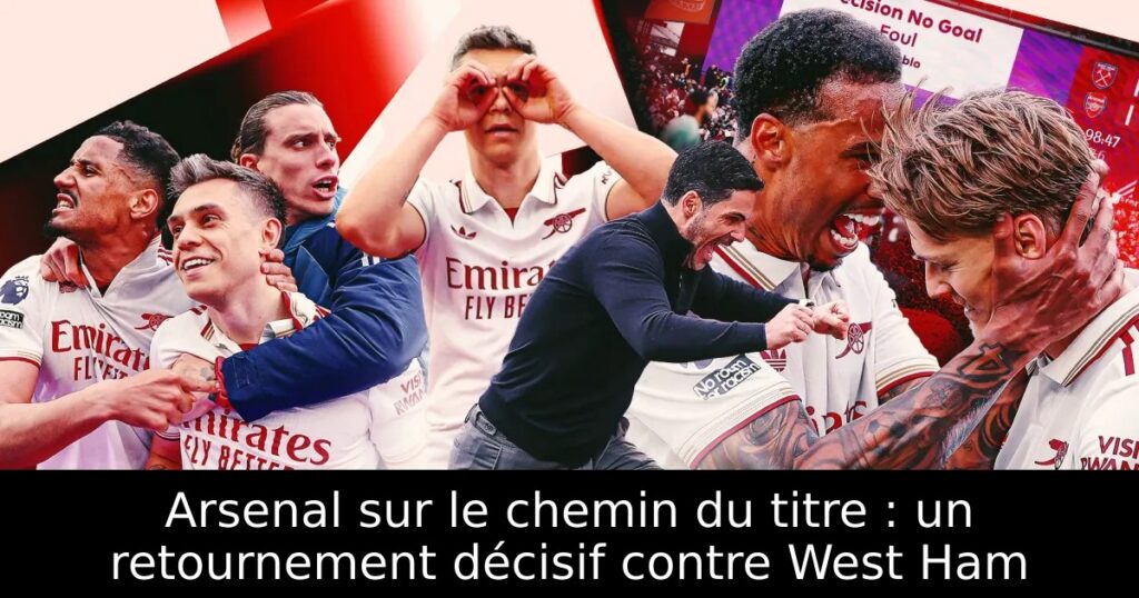Arsenal sur le chemin du titre : un retournement décisif contre West Ham