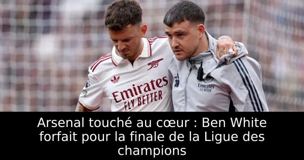 Arsenal touché au cœur : Ben White forfait pour la finale de la Ligue des champions