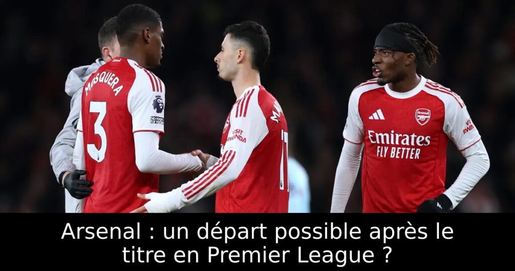 Arsenal : un départ possible après le titre en Premier League ?