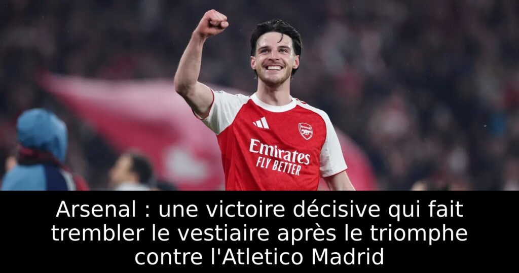 Arsenal : une victoire décisive qui fait trembler le vestiaire après le triomphe contre l&rsquo;Atletico Madrid