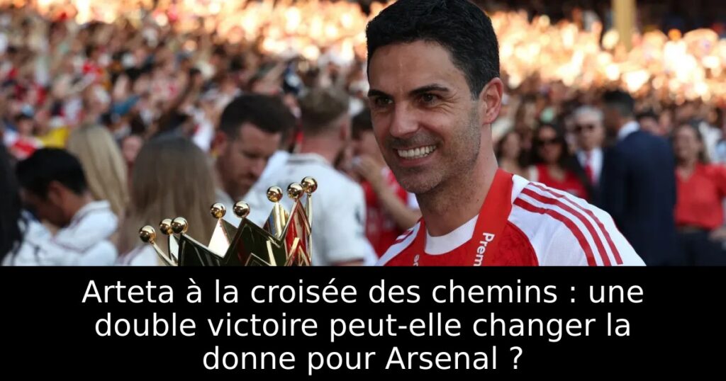 Arteta à la croisée des chemins : une double victoire peut-elle changer la donne pour Arsenal ?