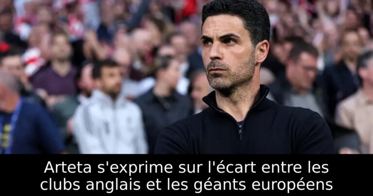 Arteta s'exprime sur l'écart entre les clubs anglais et les géants européens