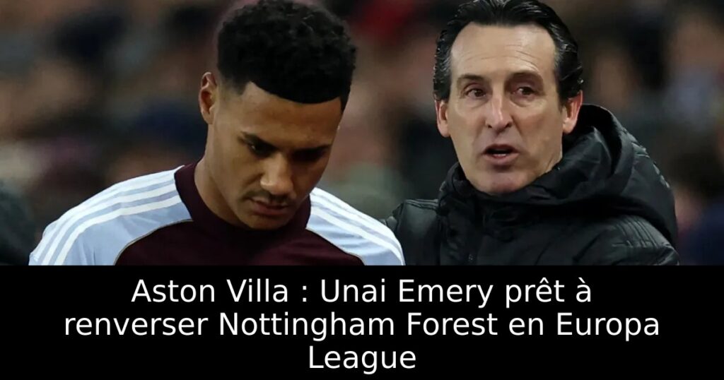 Aston Villa : Unai Emery prêt à renverser Nottingham Forest en Europa League