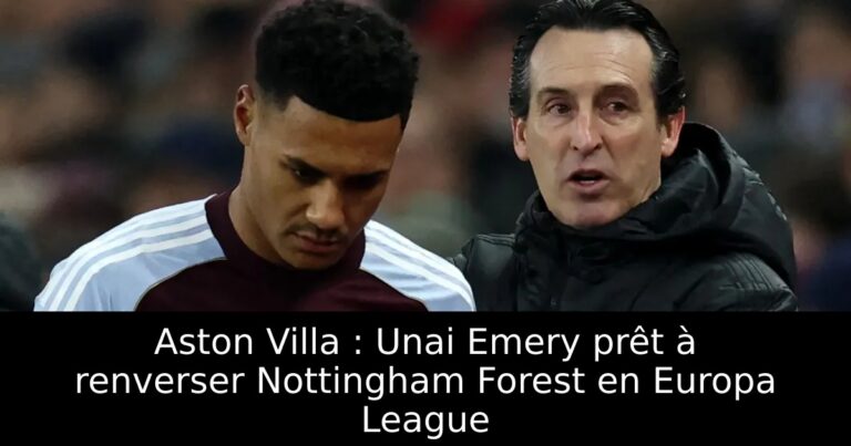 Aston Villa : Unai Emery prêt à renverser Nottingham Forest en Europa League