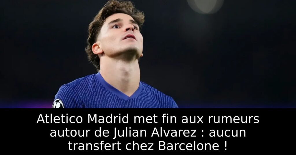 Atletico Madrid met fin aux rumeurs autour de Julian Alvarez : aucun transfert chez Barcelone !