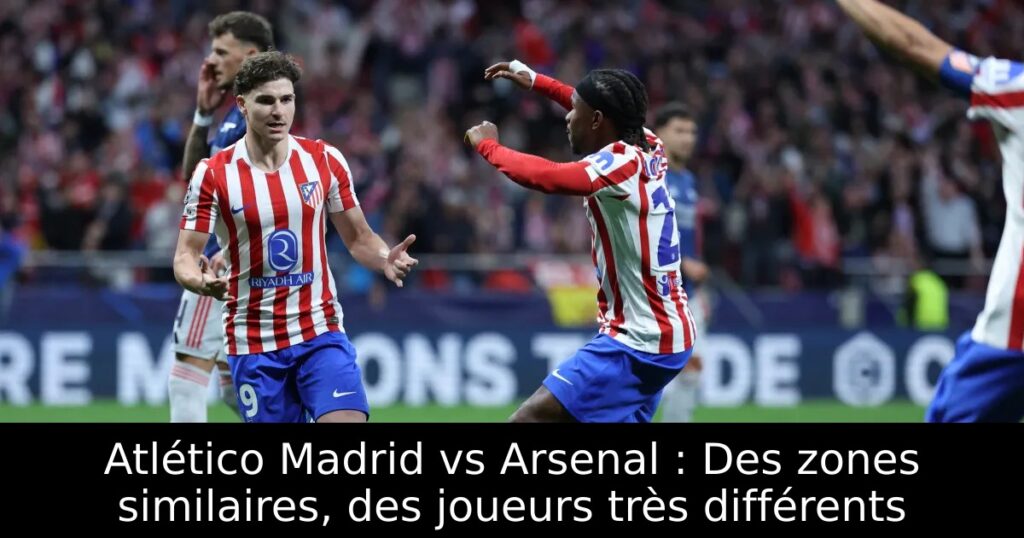 Atlético Madrid vs Arsenal : Des zones similaires, des joueurs très différents
