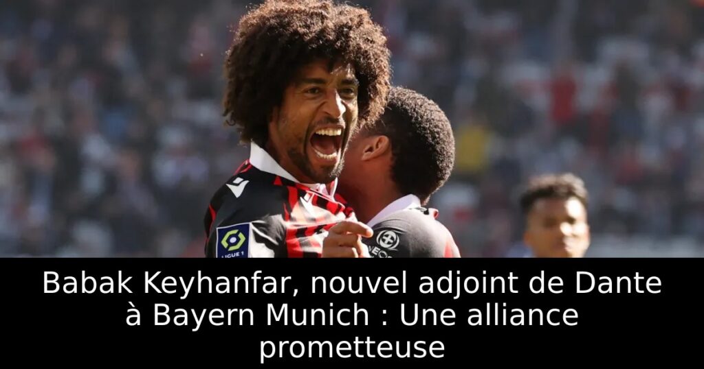 Babak Keyhanfar, nouvel adjoint de Dante à Bayern Munich : Une alliance prometteuse