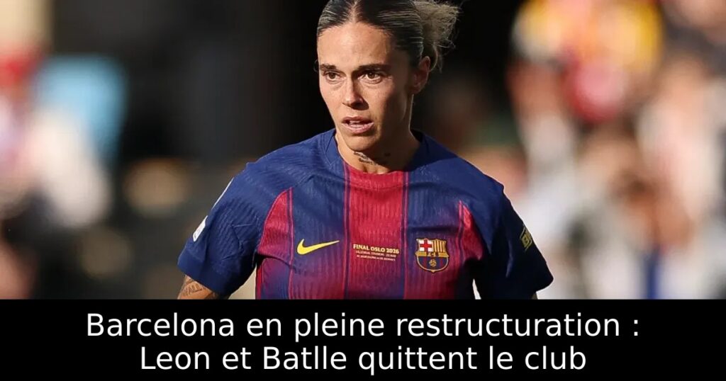 Barcelona en pleine restructuration : Leon et Batlle quittent le club