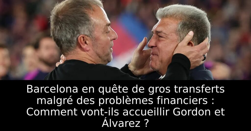 Barcelona en quête de gros transferts malgré des problèmes financiers : Comment vont-ils accueillir Gordon et Álvarez ?
