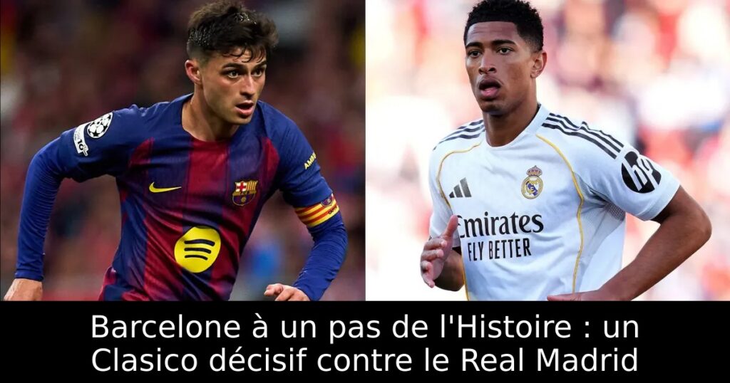 Barcelone à un pas de l&rsquo;Histoire : un Clasico décisif contre le Real Madrid