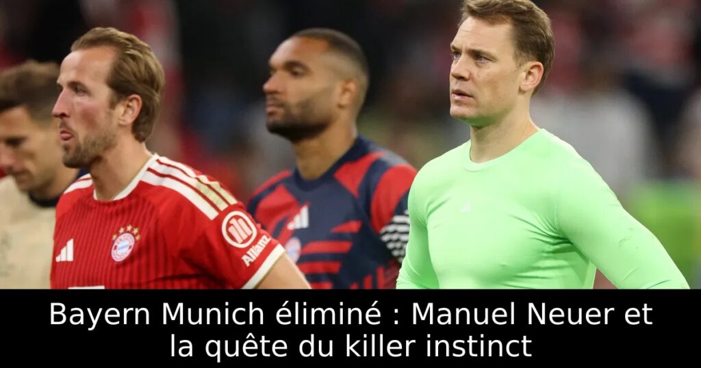Bayern Munich éliminé : Manuel Neuer et la quête du killer instinct