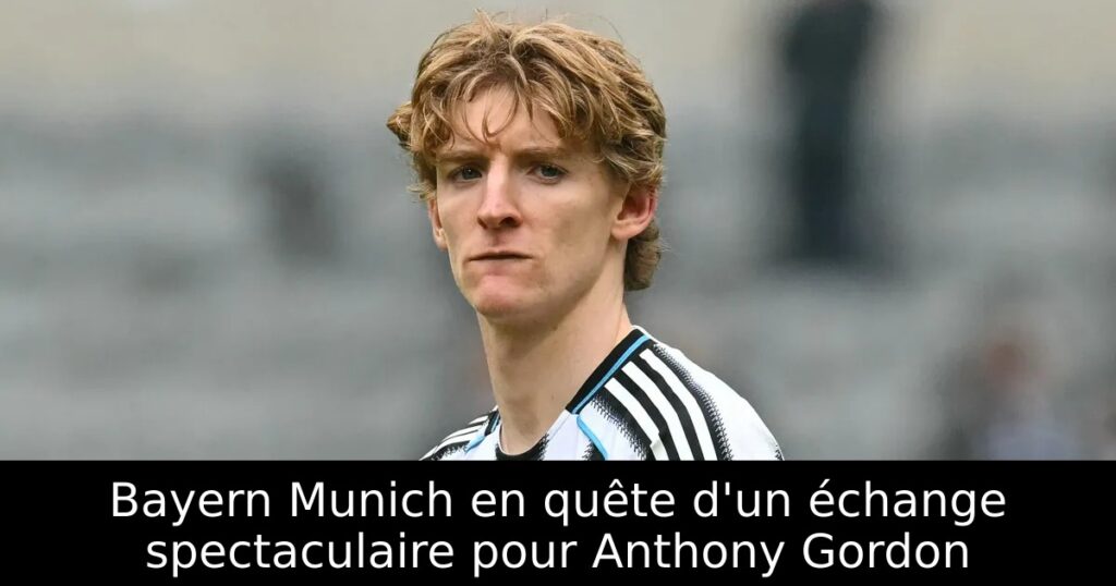 Bayern Munich en quête d&rsquo;un échange spectaculaire pour Anthony Gordon