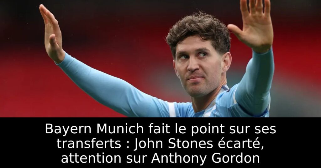 Bayern Munich fait le point sur ses transferts : John Stones écarté, attention sur Anthony Gordon