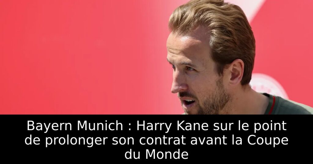 Bayern Munich : Harry Kane sur le point de prolonger son contrat avant la Coupe du Monde